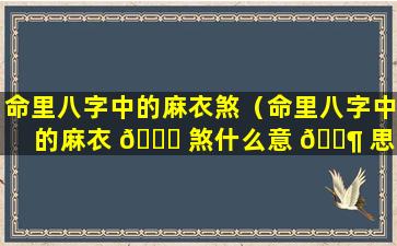 命里八字中的麻衣煞（命里八字中的麻衣 🐝 煞什么意 🐶 思）